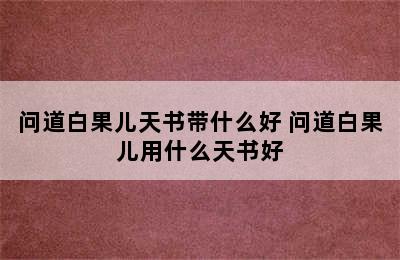 问道白果儿天书带什么好 问道白果儿用什么天书好